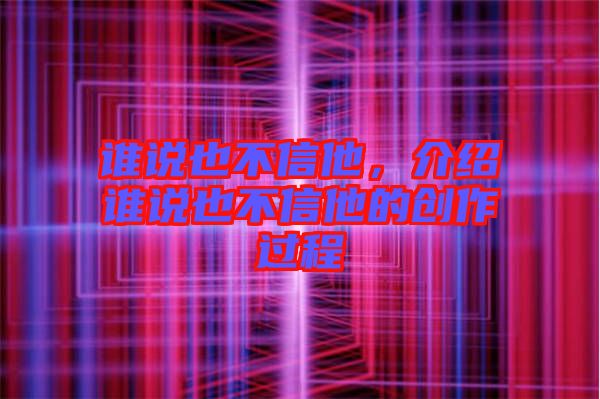 誰說也不信他，介紹誰說也不信他的創(chuàng)作過程