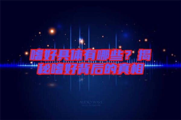 嗜好具體有哪些？揭秘嗜好背后的真相
