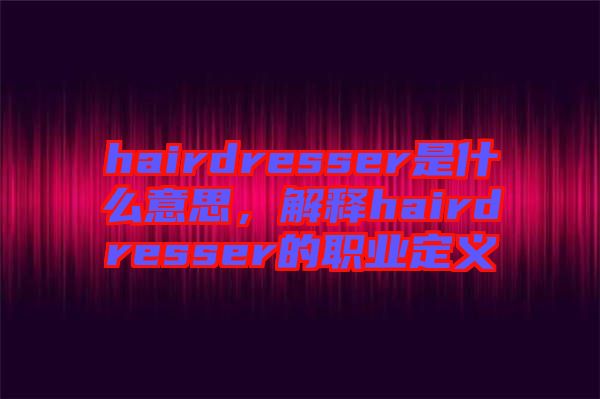 hairdresser是什么意思，解釋hairdresser的職業(yè)定義
