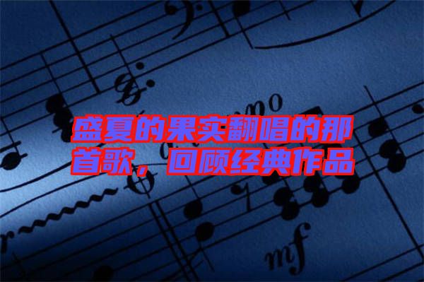 盛夏的果實翻唱的那首歌，回顧經(jīng)典作品
