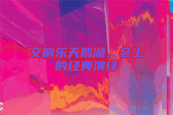 交響樂天鵝湖，會(huì)上的經(jīng)典演繹