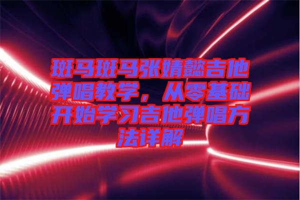 斑馬斑馬張婧懿吉他彈唱教學(xué)，從零基礎(chǔ)開始學(xué)習(xí)吉他彈唱方法詳解