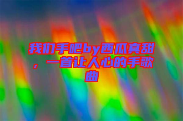 我們手吧by西瓜真甜，一首讓人心的手歌曲