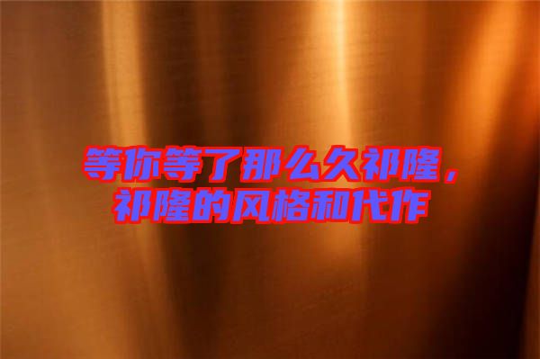 等你等了那么久祁隆，祁隆的風格和代作