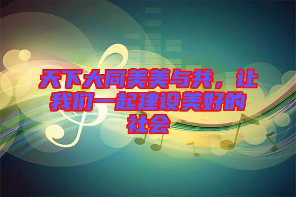 天下大同美美與共，讓我們一起建設(shè)美好的社會