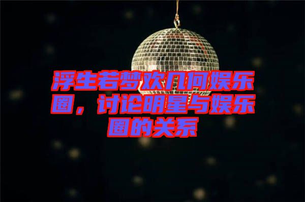 浮生若夢(mèng)歡幾何娛樂圈，討論明星與娛樂圈的關(guān)系
