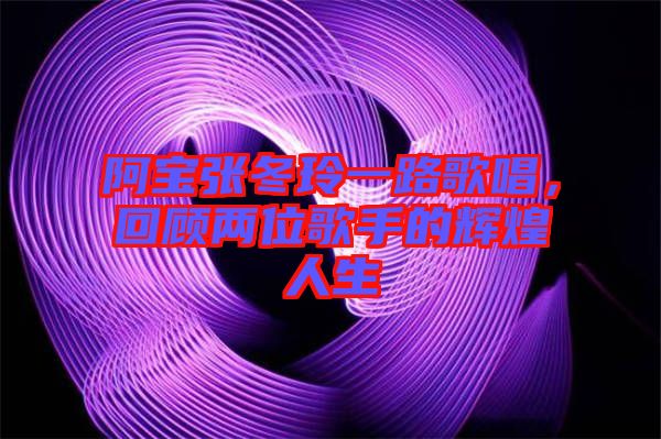 阿寶張冬玲一路歌唱，回顧兩位歌手的輝煌人生