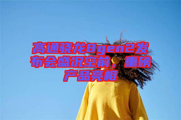 高通驍龍8gen2發(fā)布會盛況空前，重磅產(chǎn)品亮相