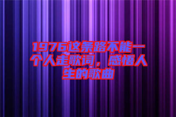 1976這條路不能一個(gè)人走歌詞，感悟人生的歌曲