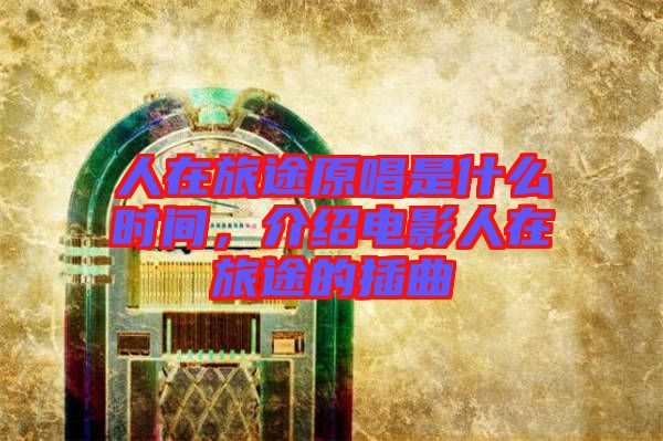 人在旅途原唱是什么時(shí)間，介紹電影人在旅途的插曲