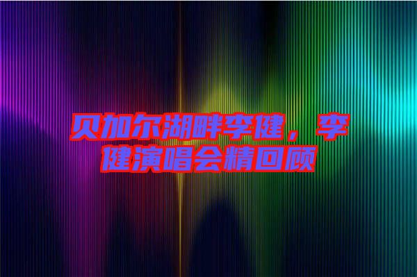 貝加爾湖畔李健，李健演唱會(huì)精回顧