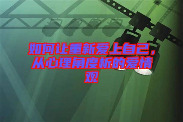 如何讓重新愛(ài)上自己，從心理角度析的愛(ài)情觀