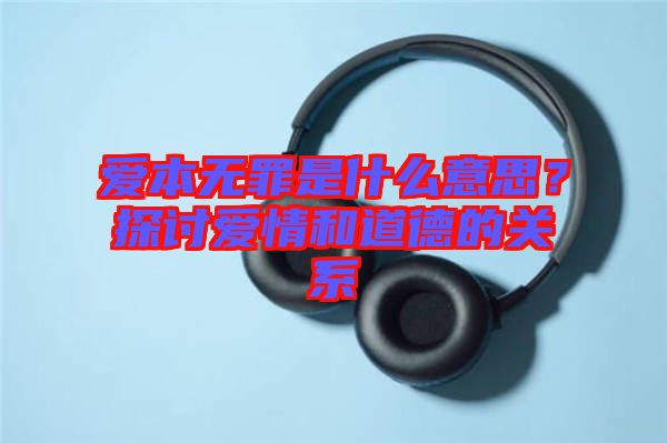 愛本無罪是什么意思？探討愛情和道德的關(guān)系