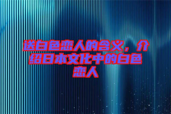 送白色戀人的含義，介紹日本文化中的白色戀人