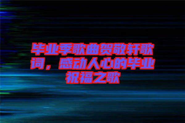 畢業(yè)季歌曲賀敬軒歌詞，感動人心的畢業(yè)祝福之歌