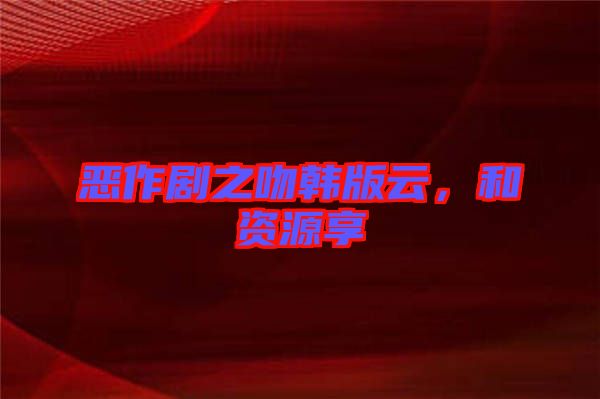 惡作劇之吻韓版云，和資源享