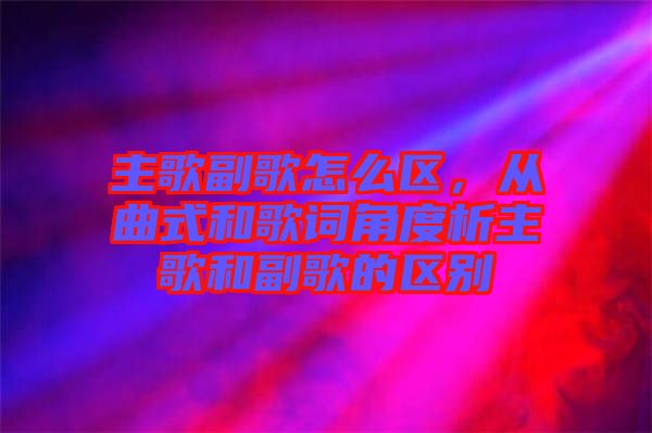 主歌副歌怎么區(qū)，從曲式和歌詞角度析主歌和副歌的區(qū)別
