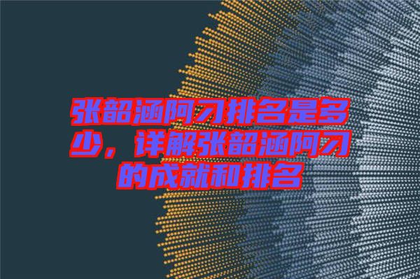張韶涵阿刁排名是多少，詳解張韶涵阿刁的成就和排名