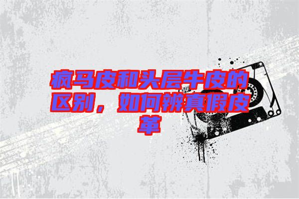 瘋馬皮和頭層牛皮的區(qū)別，如何辨真假皮革