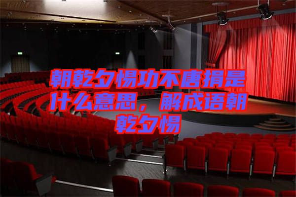朝乾夕惕功不唐捐是什么意思，解成語(yǔ)朝乾夕惕