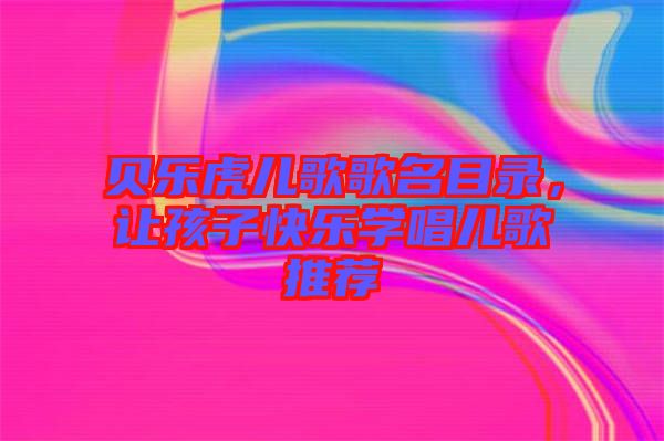 貝樂虎兒歌歌名目錄，讓孩子快樂學(xué)唱兒歌推薦