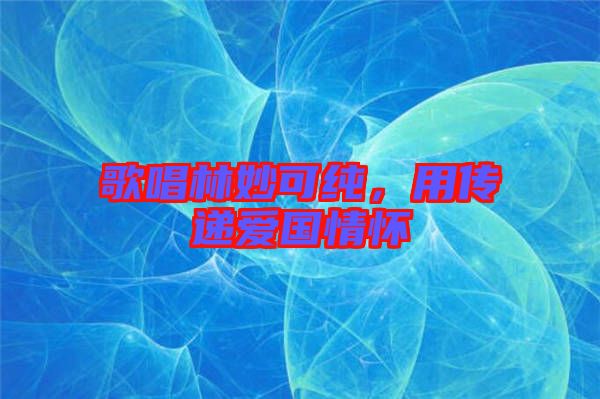 歌唱林妙可純，用傳遞愛國情懷
