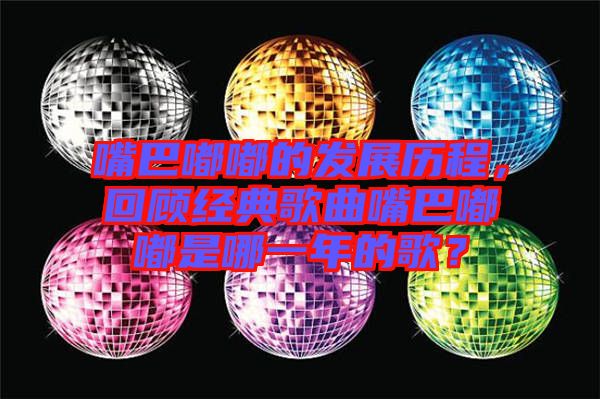 嘴巴嘟嘟的發(fā)展歷程，回顧經(jīng)典歌曲嘴巴嘟嘟是哪一年的歌？