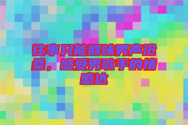 往事只能回味男聲滄桑，感受男歌手的情感達
