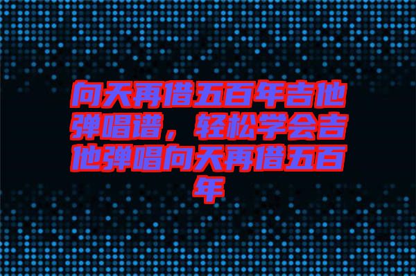 向天再借五百年吉他彈唱譜，輕松學(xué)會(huì)吉他彈唱向天再借五百年