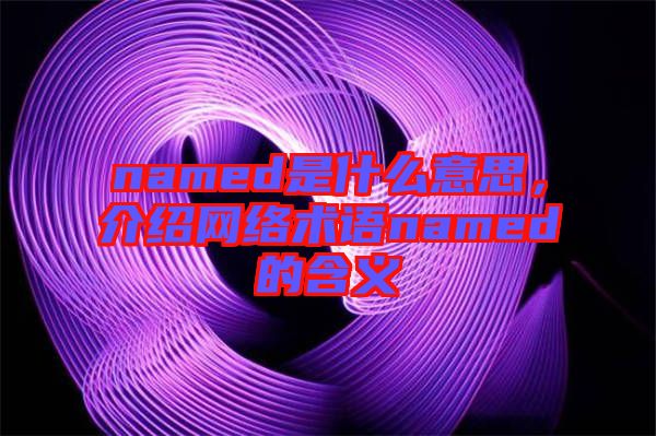 named是什么意思，介紹網(wǎng)絡(luò)術(shù)語named的含義
