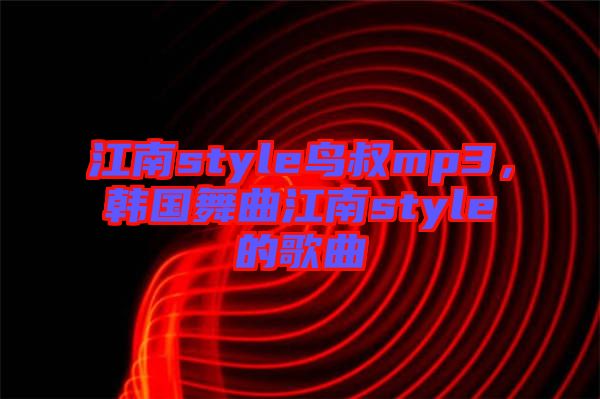 江南style鳥(niǎo)叔mp3，韓國(guó)舞曲江南style的歌曲