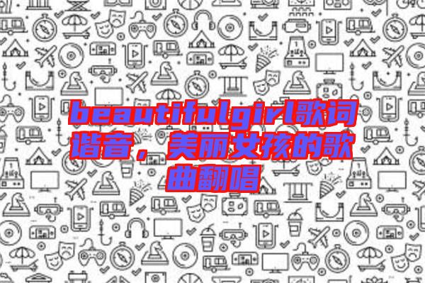 beautifulgirl歌詞諧音，美麗女孩的歌曲翻唱