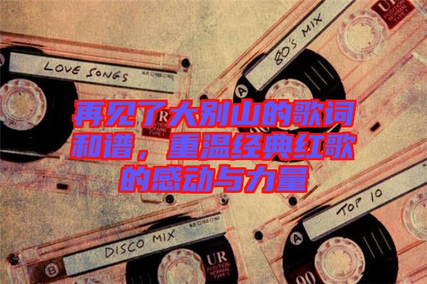 再見了大別山的歌詞和譜，重溫經(jīng)典紅歌的感動(dòng)與力量
