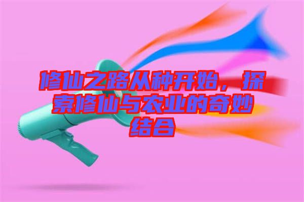 修仙之路從種開(kāi)始，探索修仙與農(nóng)業(yè)的奇妙結(jié)合