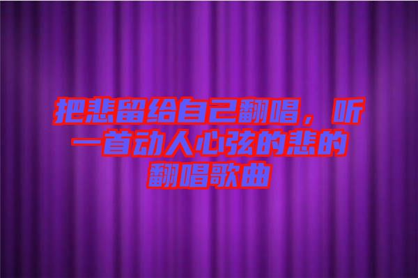 把悲留給自己翻唱，聽一首動人心弦的悲的翻唱歌曲