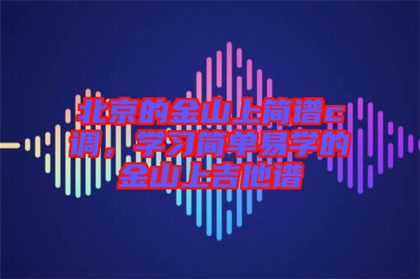 北京的金山上簡譜c調(diào)，學(xué)習(xí)簡單易學(xué)的金山上吉他譜