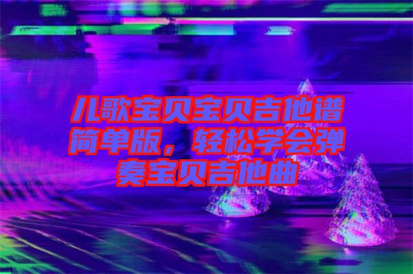 兒歌寶貝寶貝吉他譜簡單版，輕松學(xué)會彈奏寶貝吉他曲