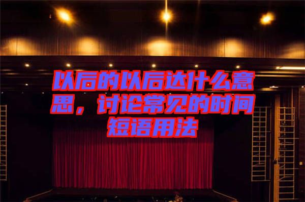 以后的以后達(dá)什么意思，討論常見的時(shí)間短語用法