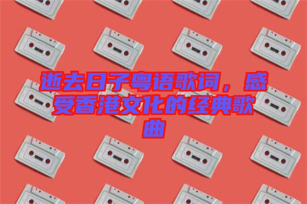 逝去日子粵語(yǔ)歌詞，感受香港文化的經(jīng)典歌曲