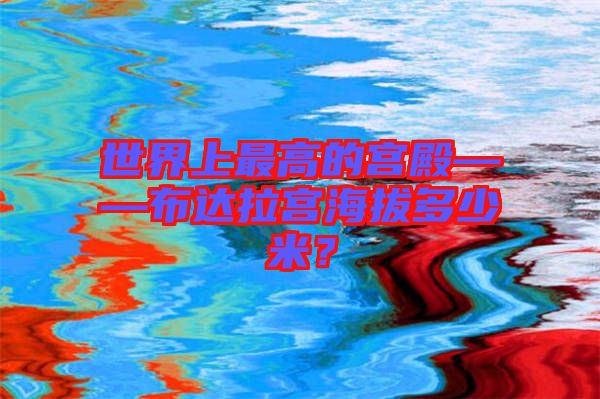世界上最高的宮殿——布達(dá)拉宮海拔多少米？