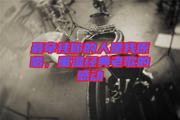 最牽掛你的人是我原唱，重溫經(jīng)典老歌的感動(dòng)