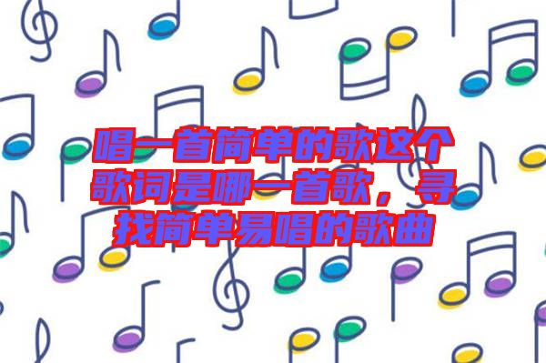 唱一首簡單的歌這個歌詞是哪一首歌，尋找簡單易唱的歌曲