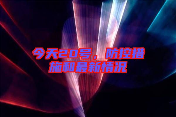 今天20號(hào)，防控措施和最新情況