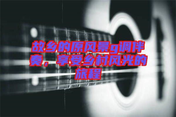 故鄉(xiāng)的原風(fēng)景g調(diào)伴奏，享受鄉(xiāng)村風(fēng)光的旅程