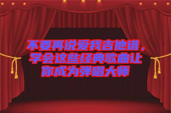 不要再說愛我吉他譜，學(xué)會這些經(jīng)典歌曲讓你成為彈唱大師