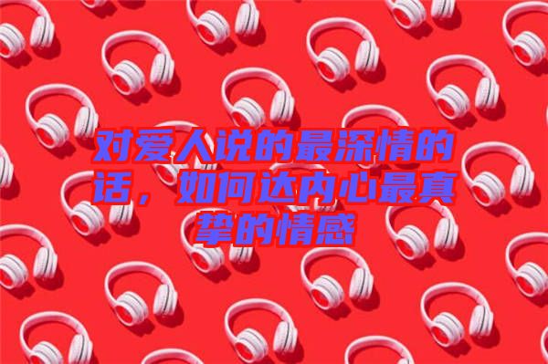 對(duì)愛人說(shuō)的最深情的話，如何達(dá)內(nèi)心最真摯的情感