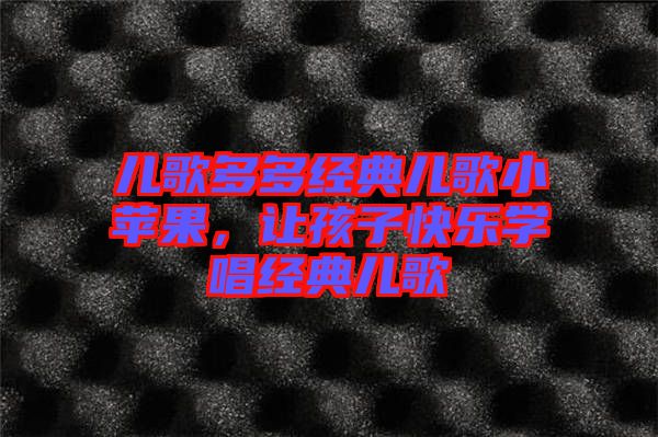 兒歌多多經(jīng)典兒歌小蘋(píng)果，讓孩子快樂(lè)學(xué)唱經(jīng)典兒歌