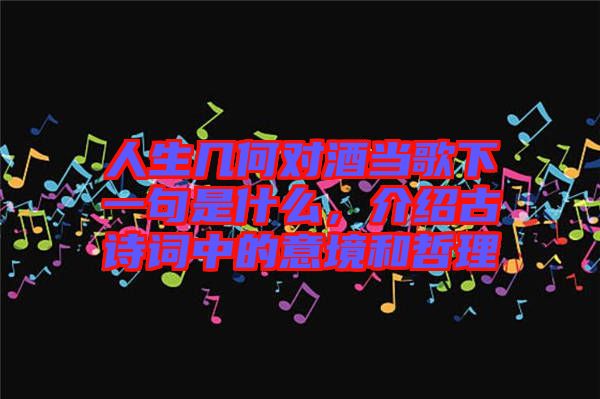 人生幾何對酒當歌下一句是什么，介紹古詩詞中的意境和哲理