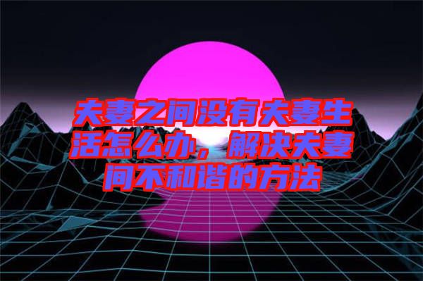 夫妻之間沒(méi)有夫妻生活怎么辦，解決夫妻間不和諧的方法
