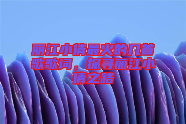 麗江小倩最火的幾首歌歌詞，探尋麗江小倩之路
